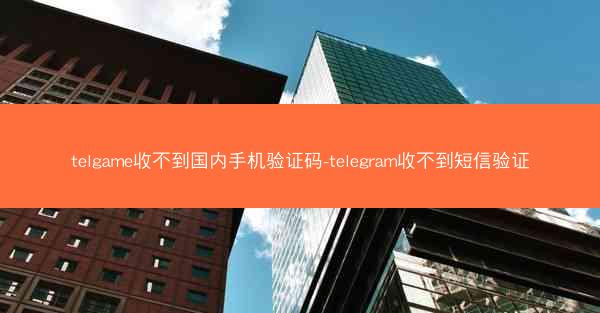 telgame收不到国内手机验证码-telegram收不到短信验证