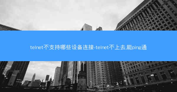 telnet不支持哪些设备连接-telnet不上去,能ping通