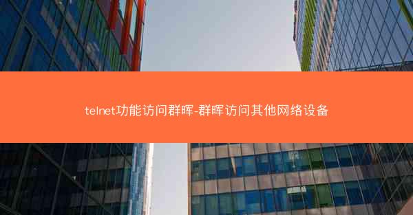 telnet功能访问群晖-群晖访问其他网络设备