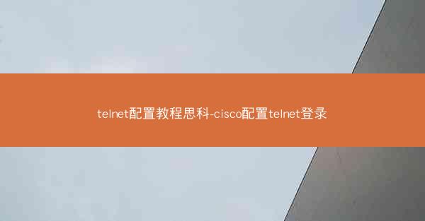 telnet配置教程思科-cisco配置telnet登录