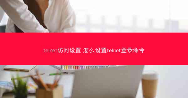telnet访问设置-怎么设置telnet登录命令