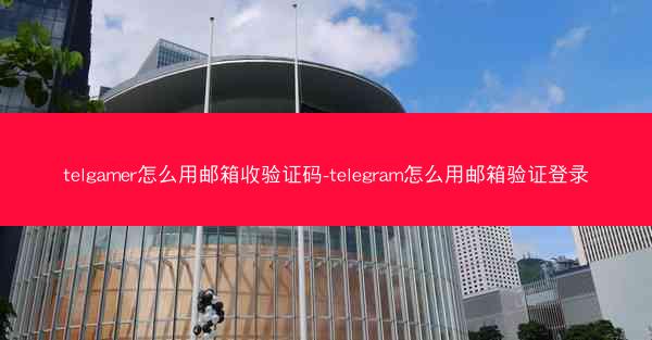 telgamer怎么用邮箱收验证码-telegram怎么用邮箱验证登录
