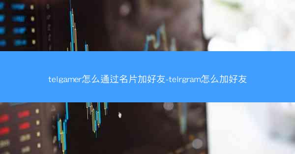 telgamer怎么通过名片加好友-telrgram怎么加好友