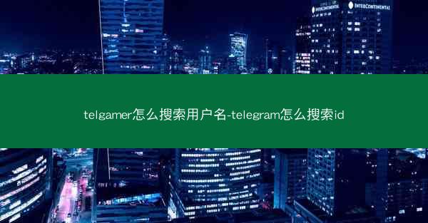 telgamer怎么搜索用户名-telegram怎么搜索id