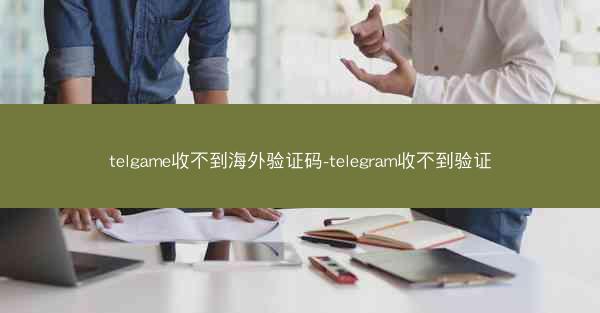 telgame收不到海外验证码-telegram收不到验证