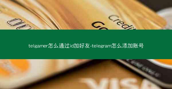telgamer怎么通过id加好友-telegram怎么添加账号