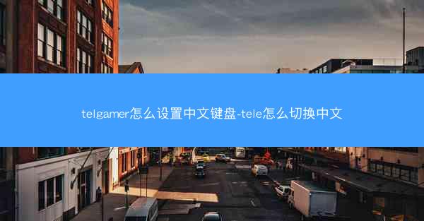 telgamer怎么设置中文键盘-tele怎么切换中文