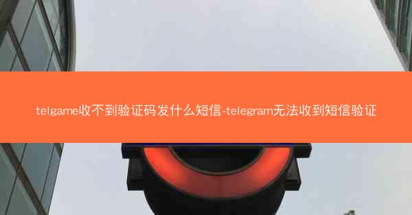 telgame收不到验证码发什么短信-telegram无法收到短信验证