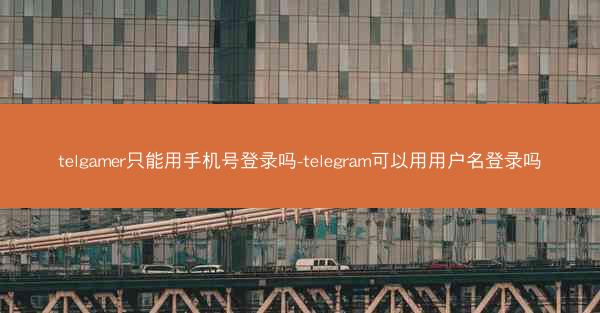 telgamer只能用手机号登录吗-telegram可以用用户名登录吗