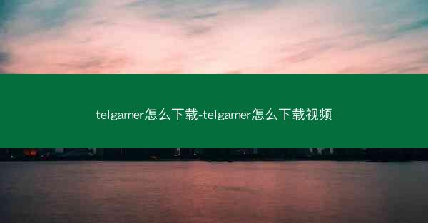 telgamer怎么下载-telgamer怎么下载视频