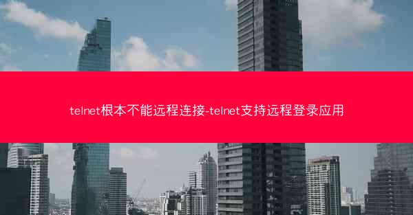 telnet根本不能远程连接-telnet支持远程登录应用