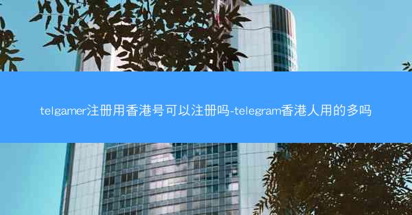 telgamer注册用香港号可以注册吗-telegram香港人用的多吗