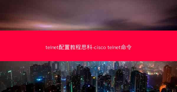 telnet配置教程思科-cisco telnet命令