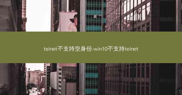telnet不支持空身份-win10不支持telnet
