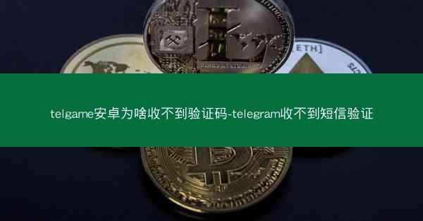 telgame安卓为啥收不到验证码-telegram收不到短信验证