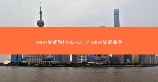 telnet配置教程h3c-h3c v7 telnet配置命令