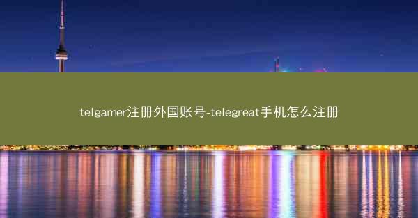 telgamer注册外国账号-telegreat手机怎么注册