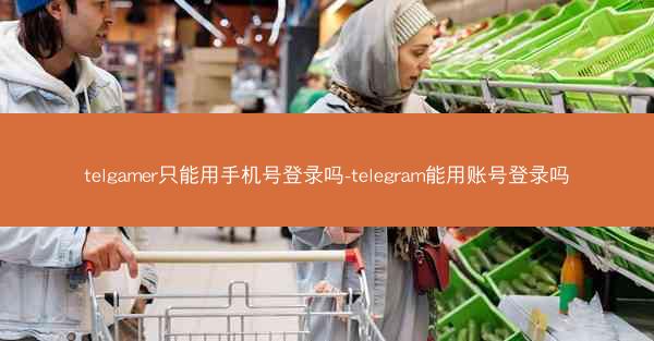 telgamer只能用手机号登录吗-telegram能用账号登录吗