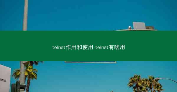 telnet作用和使用-telnet有啥用