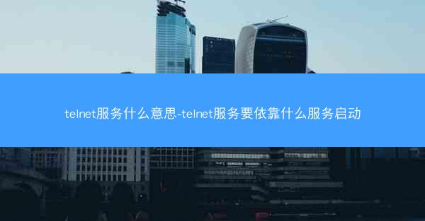 telnet服务什么意思-telnet服务要依靠什么服务启动