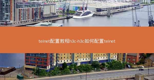 telnet配置教程h3c-h3c如何配置telnet