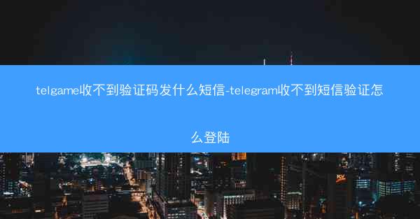 telgame收不到验证码发什么短信-telegram收不到短信验证怎么登陆