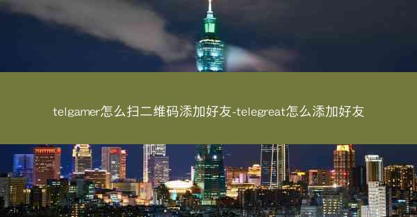 telgamer怎么扫二维码添加好友-telegreat怎么添加好友