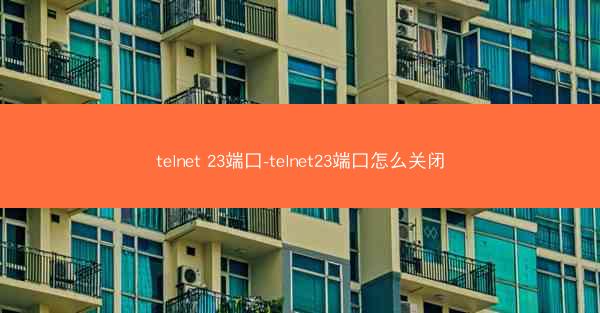 telnet 23端口-telnet23端口怎么关闭