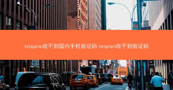 telgame收不到国内手机验证码-telgram收不到验证码