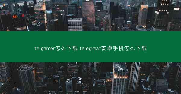 telgamer怎么下载-telegreat安卓手机怎么下载