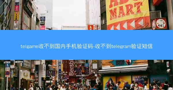 telgame收不到国内手机验证码-收不到telegram验证短信