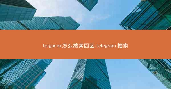 telgamer怎么搜索园区-telegram 搜索