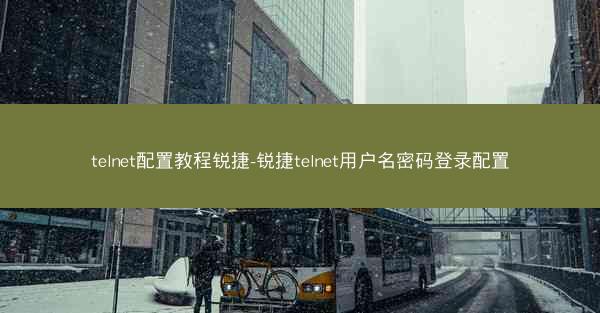 telnet配置教程锐捷-锐捷telnet用户名密码登录配置