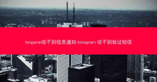 telgame收不到信息通知-telegram 收不到验证短信