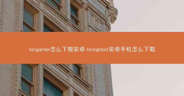 telgamer怎么下载安卓-telegreat安卓手机怎么下载