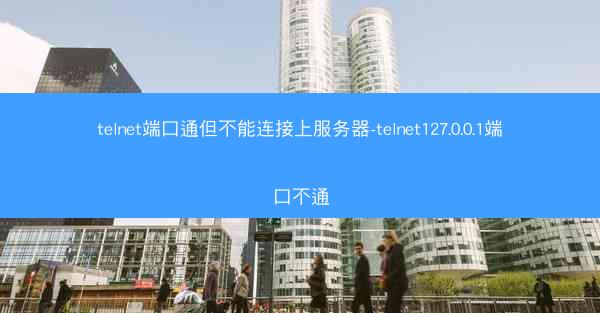 telnet端口通但不能连接上服务器-telnet127.0.0.1端口不通