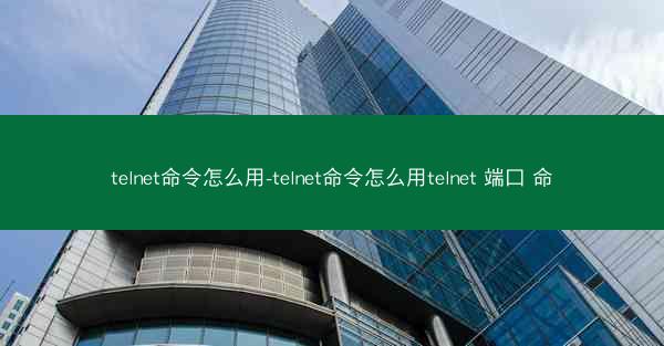 telnet命令怎么用-telnet命令怎么用telnet 端口 命
