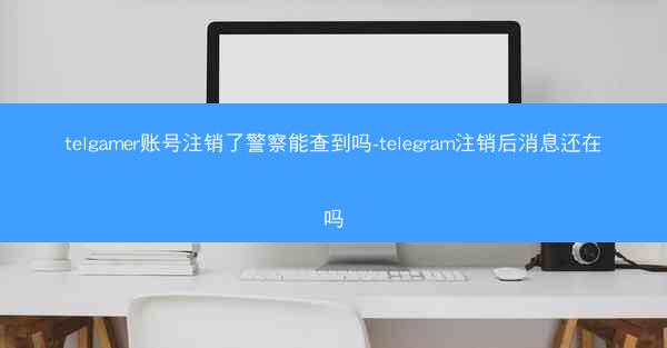 telgamer账号注销了警察能查到吗-telegram注销后消息还在吗