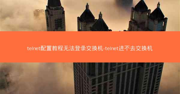 telnet配置教程无法登录交换机-telnet进不去交换机