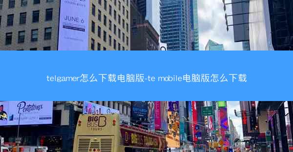 telgamer怎么下载电脑版-te mobile电脑版怎么下载