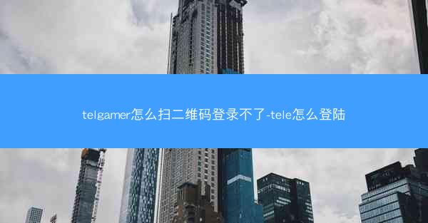 telgamer怎么扫二维码登录不了-tele怎么登陆