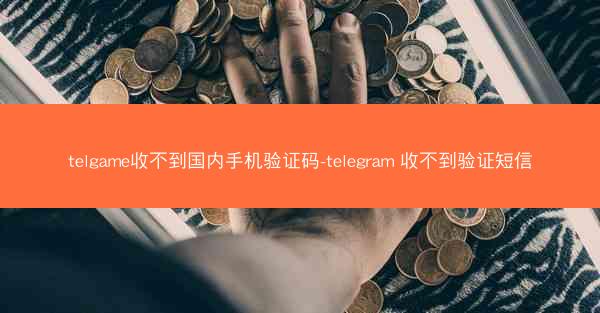 telgame收不到国内手机验证码-telegram 收不到验证短信