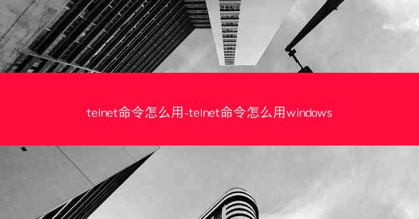 telnet命令怎么用-telnet命令怎么用windows