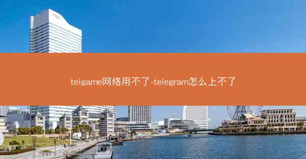 telgame网络用不了-telegram怎么上不了