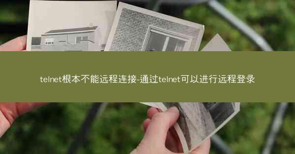 telnet根本不能远程连接-通过telnet可以进行远程登录