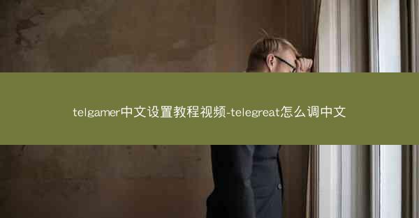 telgamer中文设置教程视频-telegreat怎么调中文