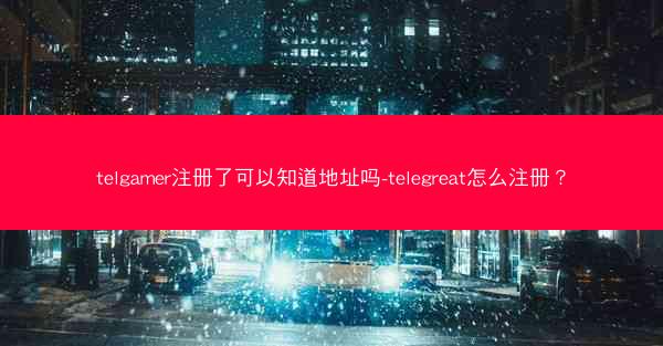 telgamer注册了可以知道地址吗-telegreat怎么注册？