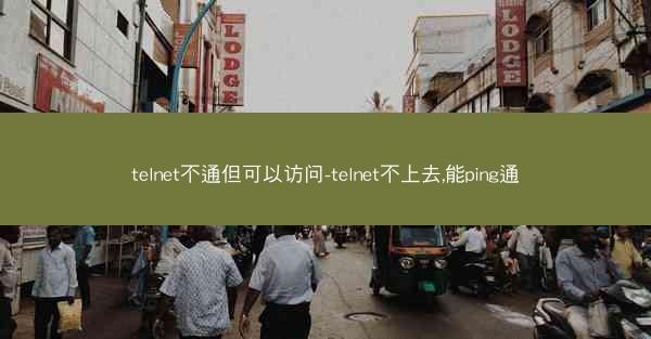 telnet不通但可以访问-telnet不上去,能ping通