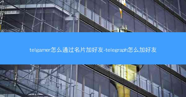 telgamer怎么通过名片加好友-telegraph怎么加好友