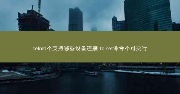 telnet不支持哪些设备连接-telnet命令不可执行